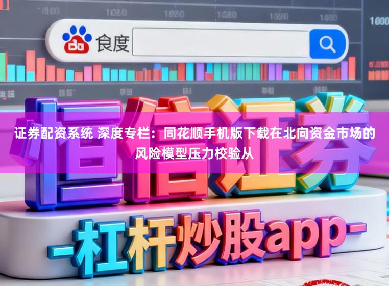 证券配资系统 深度专栏：同花顺手机版下载在北向资金市场的风险模型压力校验从