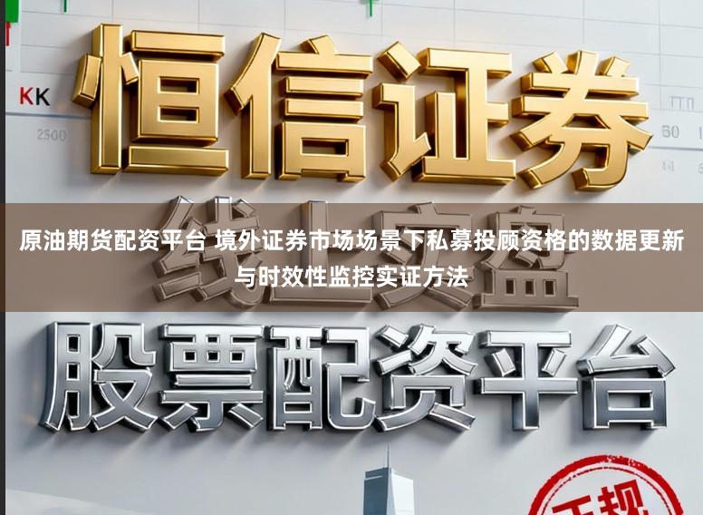 原油期货配资平台 境外证券市场场景下私募投顾资格的数据更新与时效性监控实证方法
