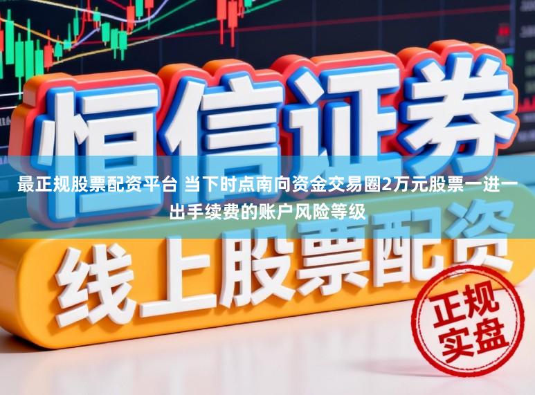最正规股票配资平台 当下时点南向资金交易圈2万元股票一进一出手续费的账户风险等级