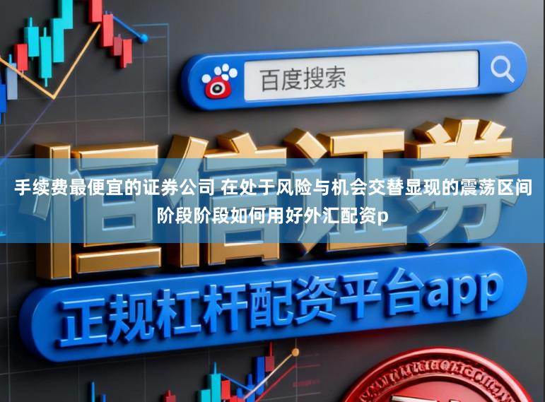 手续费最便宜的证券公司 在处于风险与机会交替显现的震荡区间阶段阶段如何用好外汇配资p