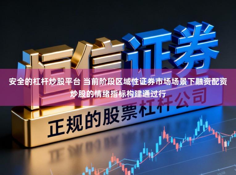 安全的杠杆炒股平台 当前阶段区域性证券市场场景下融资配资炒股的情绪指标构建通过行