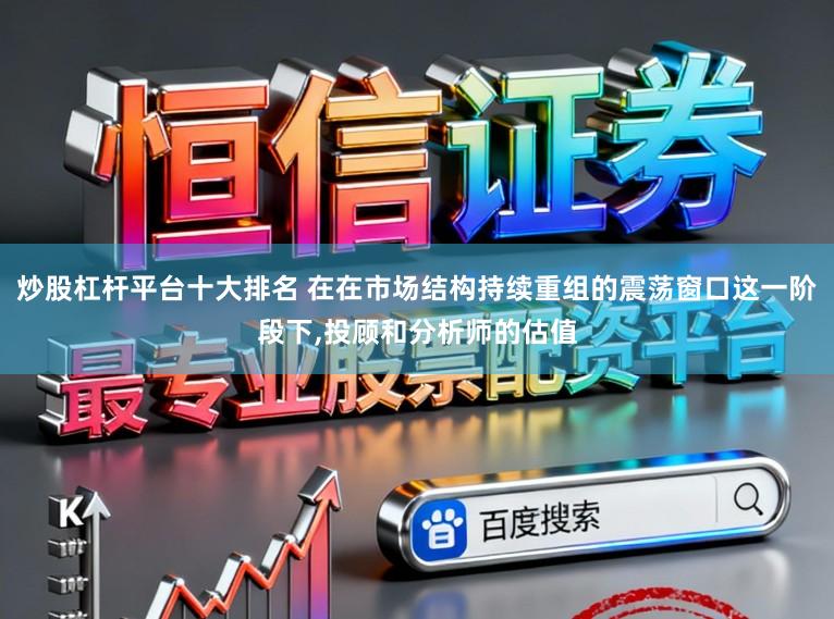 炒股杠杆平台十大排名 在在市场结构持续重组的震荡窗口这一阶段下,投顾和分析师的估值