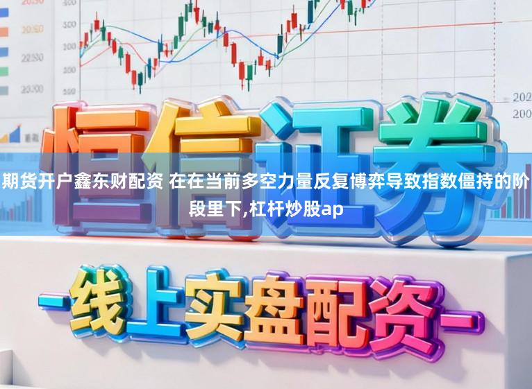 期货开户鑫东财配资 在在当前多空力量反复博弈导致指数僵持的阶段里下,杠杆炒股ap