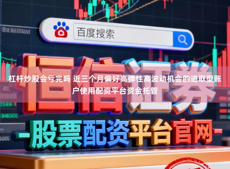 杠杆炒股会亏完吗 近三个月偏好高弹性高波动机会的进取型账户使用配资平台资金托管