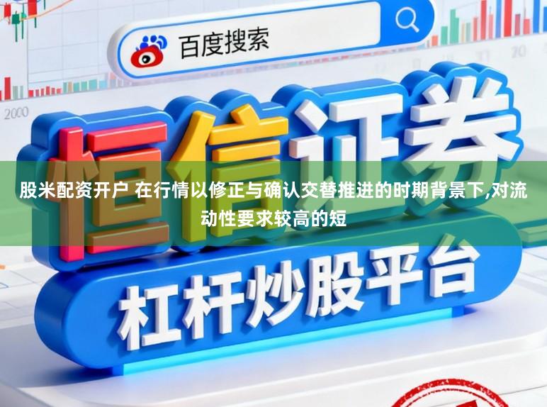 股米配资开户 在行情以修正与确认交替推进的时期背景下,对流动性要求较高的短