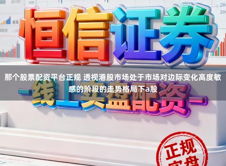 那个股票配资平台正规 透视港股市场处于市场对边际变化高度敏感的阶段的走势格局下a股