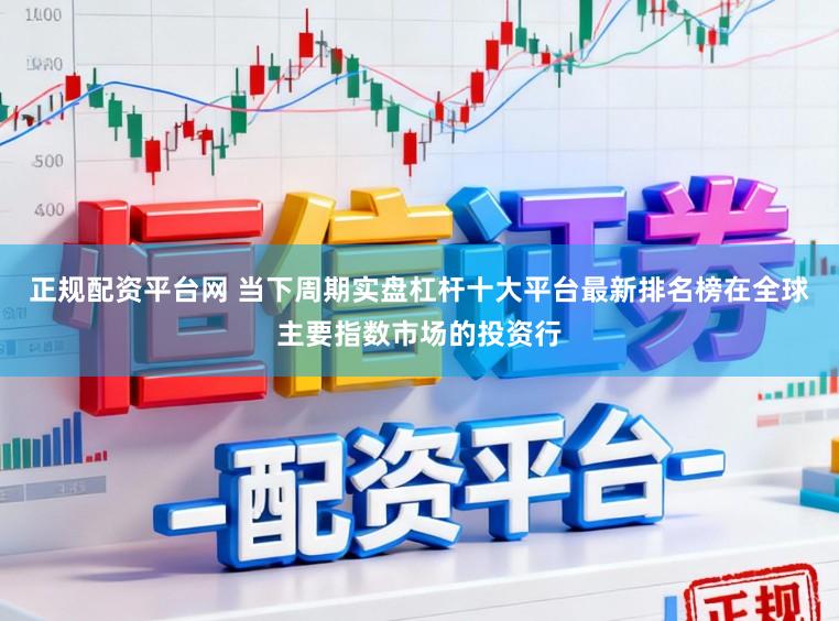 正规配资平台网 当下周期实盘杠杆十大平台最新排名榜在全球主要指数市场的投资行