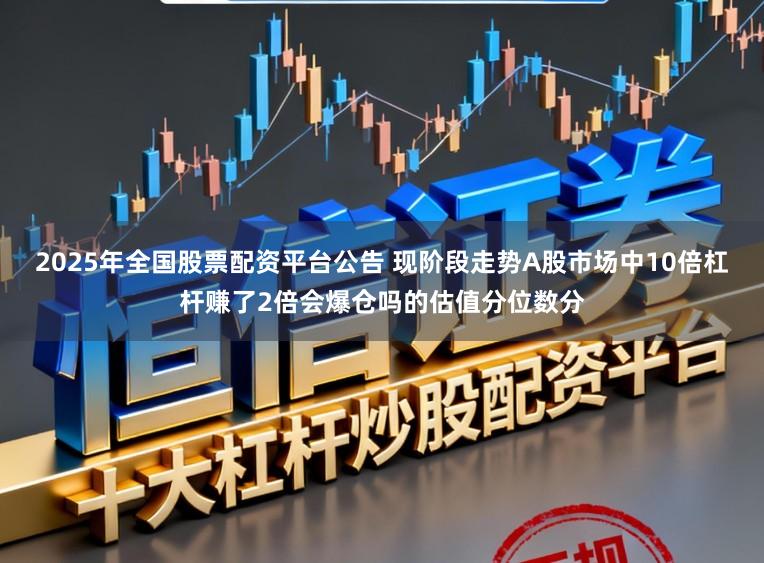 2025年全国股票配资平台公告 现阶段走势A股市场中10倍杠杆赚了2倍会爆仓吗的估值分位数分