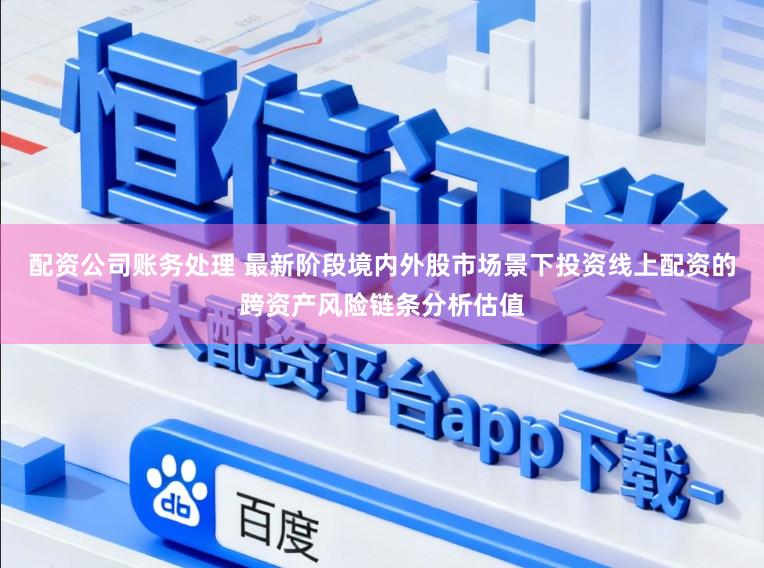 配资公司账务处理 最新阶段境内外股市场景下投资线上配资的跨资产风险链条分析估值