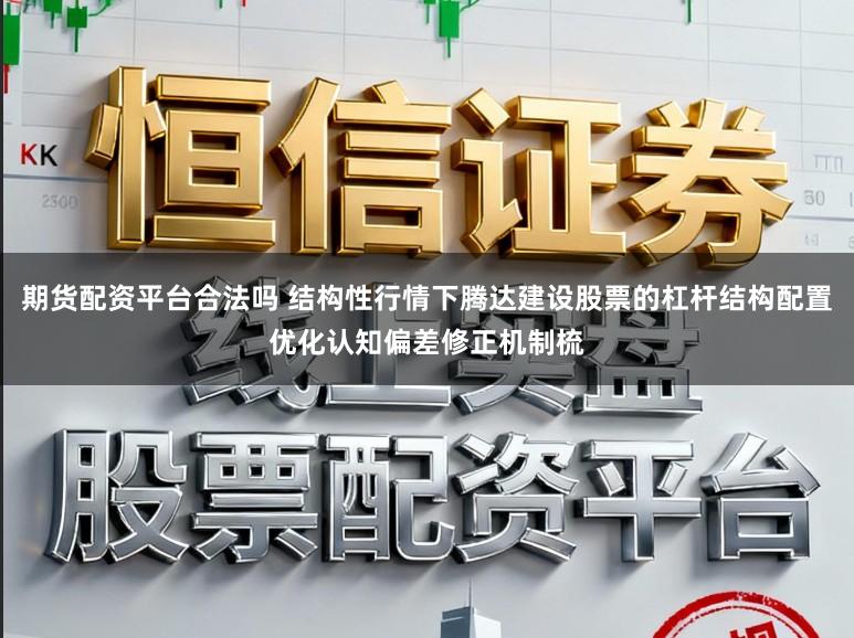 期货配资平台合法吗 结构性行情下腾达建设股票的杠杆结构配置优化认知偏差修正机制梳