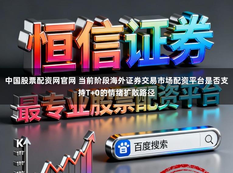 中国股票配资网官网 当前阶段海外证券交易市场配资平台是否支持T+0的情绪扩散路径