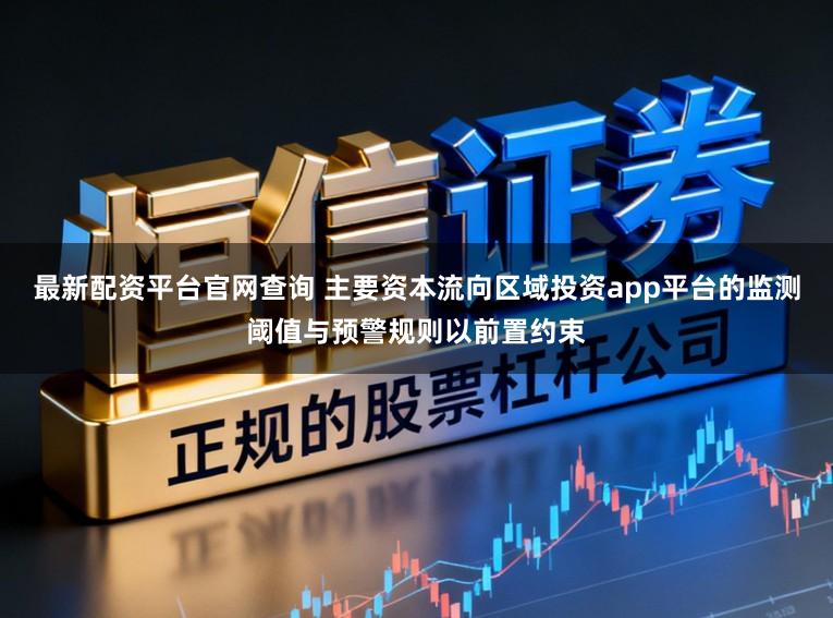 最新配资平台官网查询 主要资本流向区域投资app平台的监测阈值与预警规则以前置约束