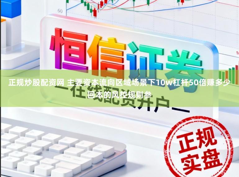 正规炒股配资网 主要资本流向区域场景下10w杠杆50倍赚多少回本的风控规则参