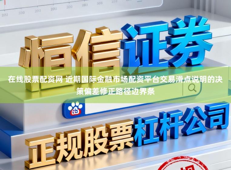 在线股票配资网 近期国际金融市场配资平台交易滑点说明的决策偏差修正路径边界条