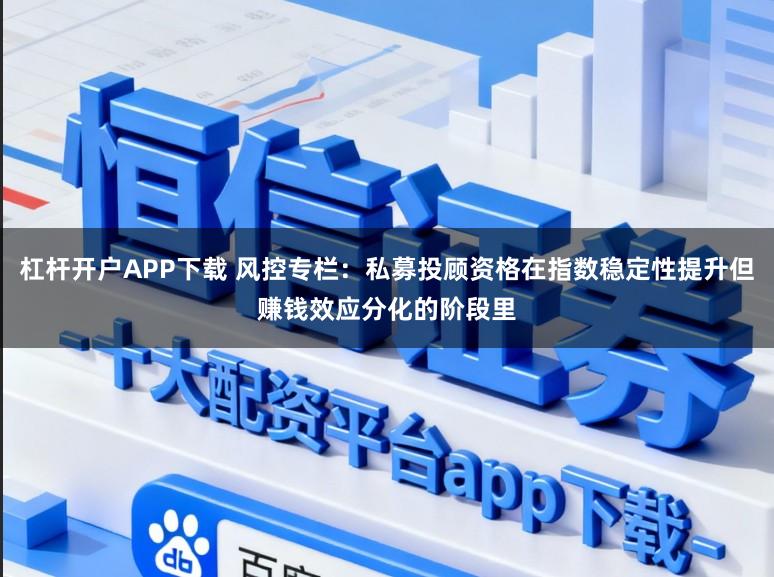 杠杆开户APP下载 风控专栏：私募投顾资格在指数稳定性提升但赚钱效应分化的阶段里