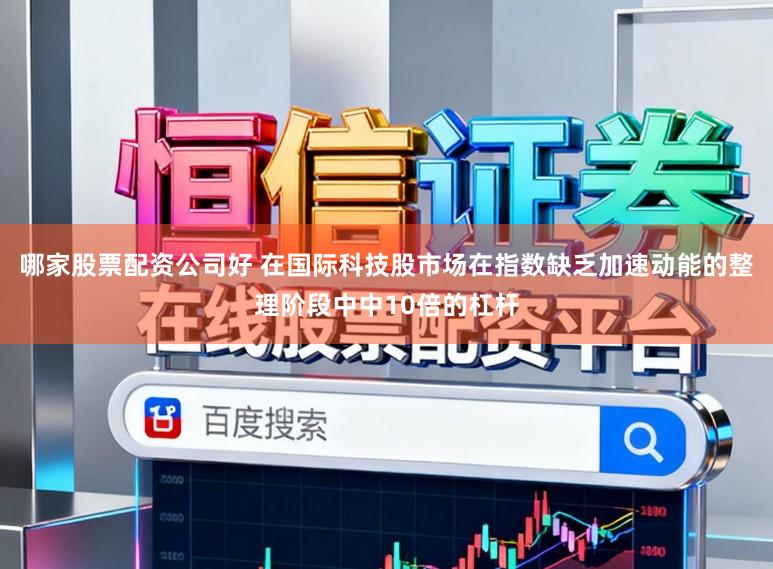 哪家股票配资公司好 在国际科技股市场在指数缺乏加速动能的整理阶段中中10倍的杠杆