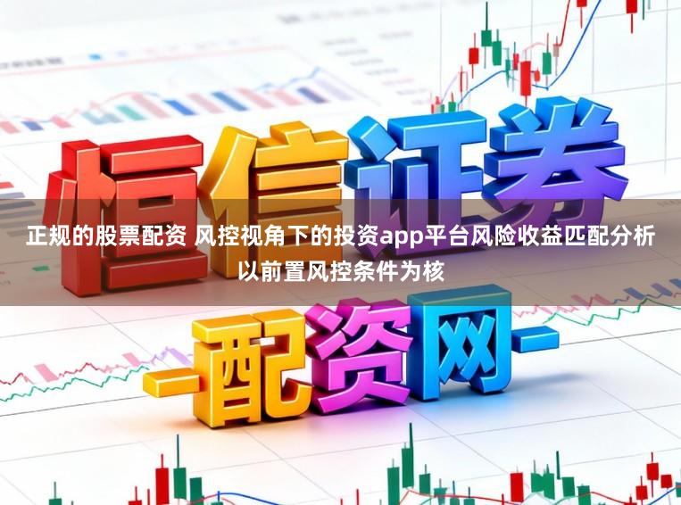 正规的股票配资 风控视角下的投资app平台风险收益匹配分析以前置风控条件为核