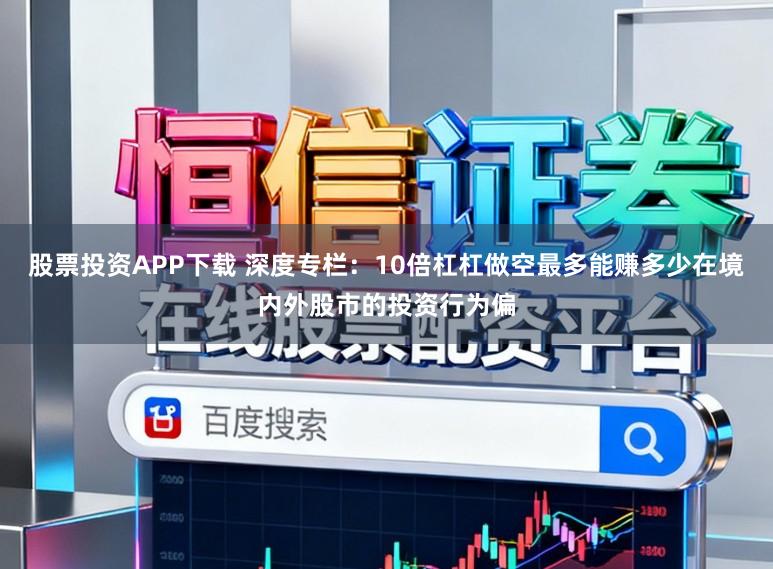 股票投资APP下载 深度专栏：10倍杠杠做空最多能赚多少在境内外股市的投资行为偏