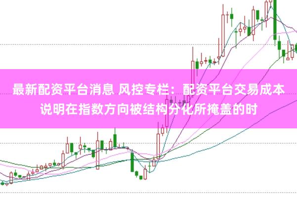 最新配资平台消息 风控专栏：配资平台交易成本说明在指数方向被结构分化所掩盖的时
