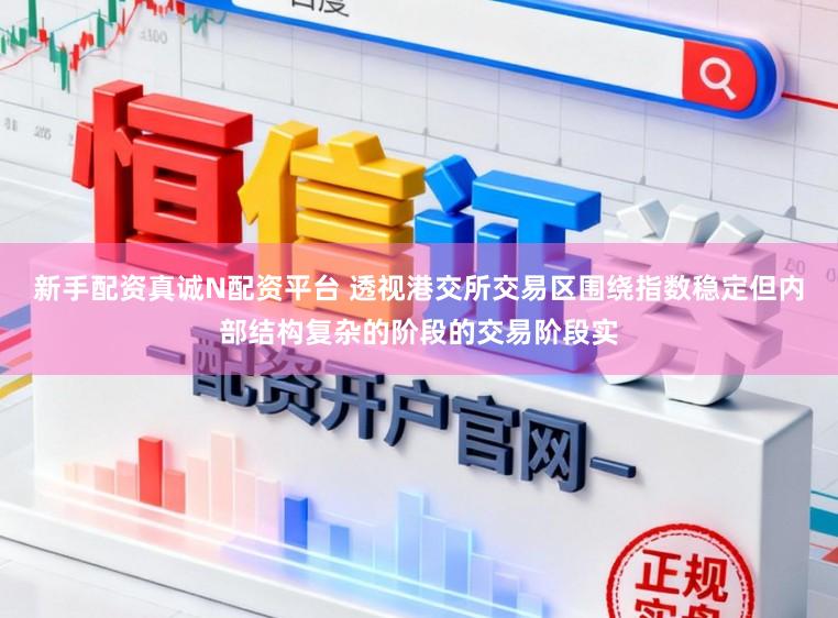 新手配资真诚N配资平台 透视港交所交易区围绕指数稳定但内部结构复杂的阶段的交易阶段实