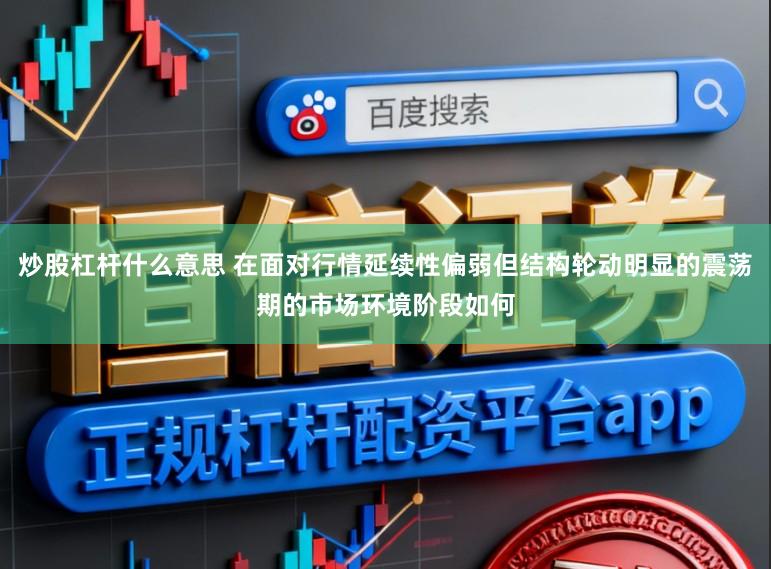 炒股杠杆什么意思 在面对行情延续性偏弱但结构轮动明显的震荡期的市场环境阶段如何