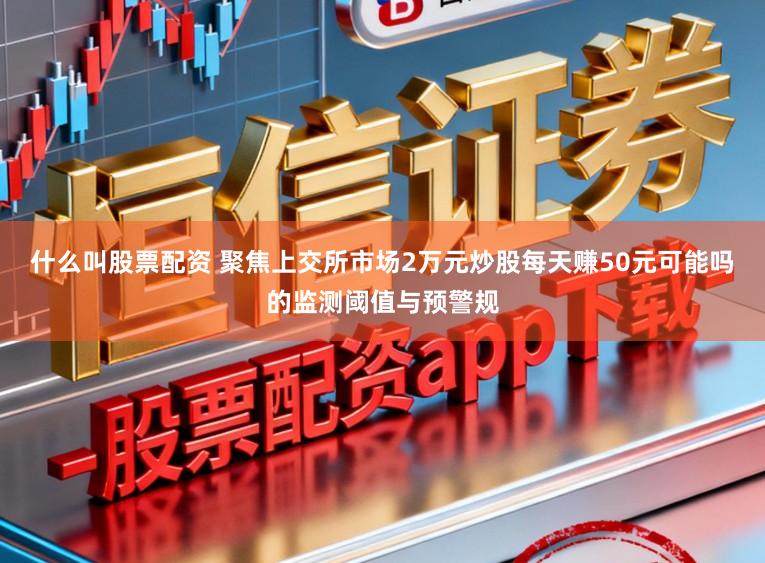 什么叫股票配资 聚焦上交所市场2万元炒股每天赚50元可能吗的监测阈值与预警规