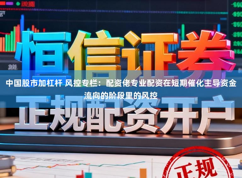 中国股市加杠杆 风控专栏：配资佬专业配资在短期催化主导资金流向的阶段里的风控