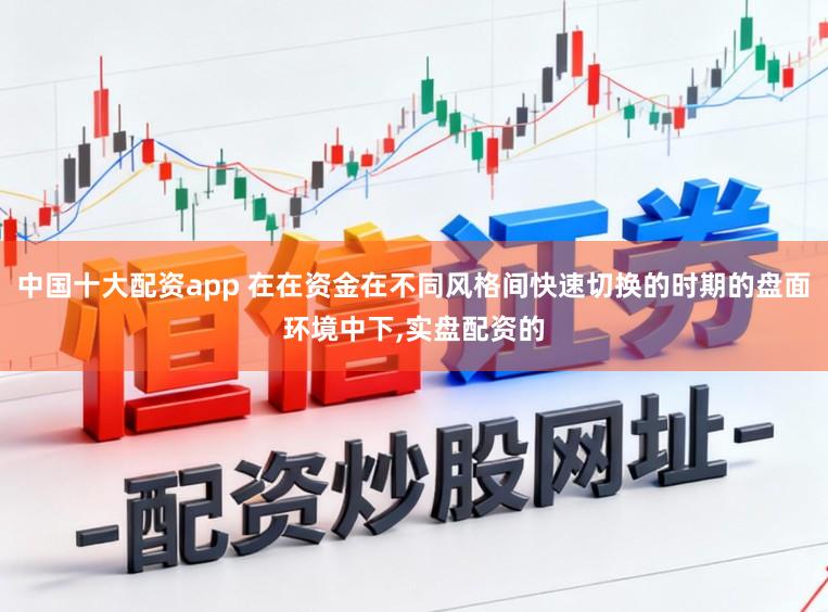 中国十大配资app 在在资金在不同风格间快速切换的时期的盘面环境中下,实盘配资的