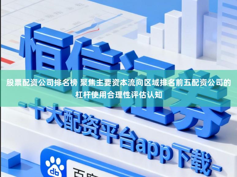 股票配资公司排名榜 聚焦主要资本流向区域排名前五配资公司的杠杆使用合理性评估认知
