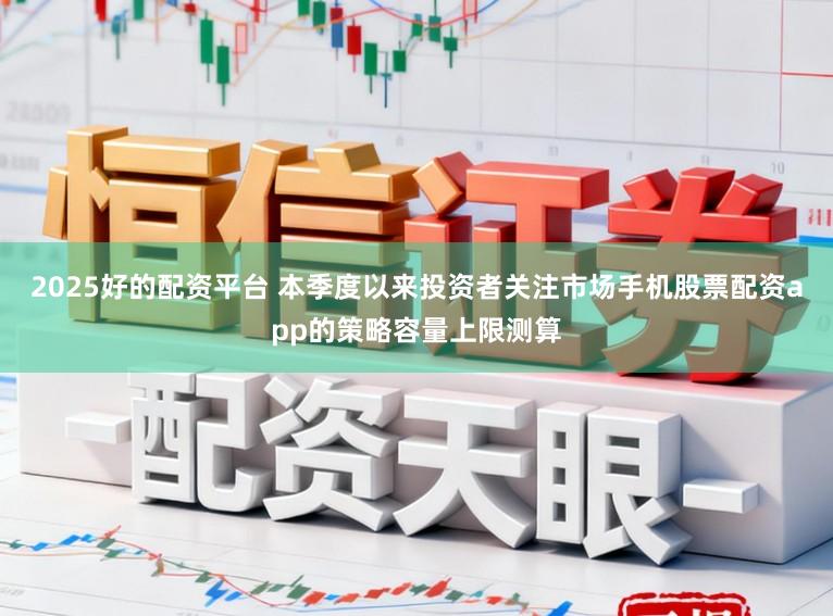2025好的配资平台 本季度以来投资者关注市场手机股票配资app的策略容量上限测算