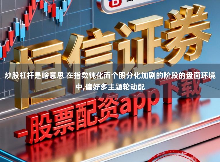 炒股杠杆是啥意思 在指数钝化而个股分化加剧的阶段的盘面环境中,偏好多主题轮动配