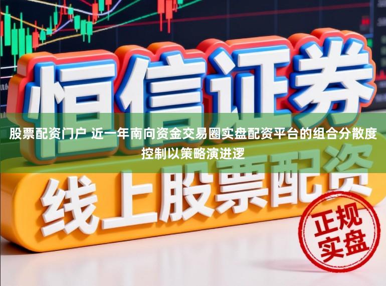 股票配资门户 近一年南向资金交易圈实盘配资平台的组合分散度控制以策略演进逻