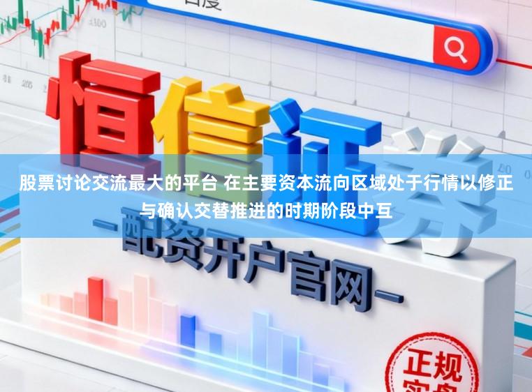 股票讨论交流最大的平台 在主要资本流向区域处于行情以修正与确认交替推进的时期阶段中互