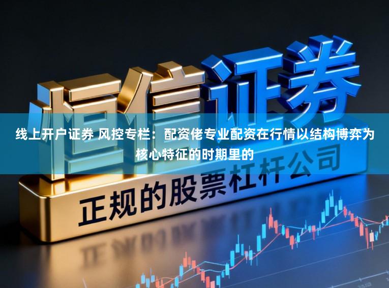 线上开户证券 风控专栏：配资佬专业配资在行情以结构博弈为核心特征的时期里的