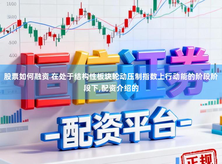 股票如何融资 在处于结构性板块轮动压制指数上行动能的阶段阶段下,配资介绍的