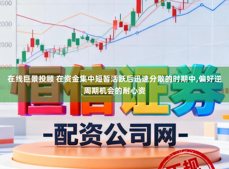在线巨景投顾 在资金集中短暂活跃后迅速分散的时期中,偏好逆周期机会的耐心资