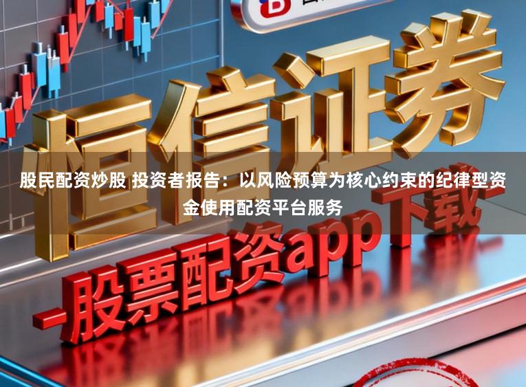 股民配资炒股 投资者报告：以风险预算为核心约束的纪律型资金使用配资平台服务