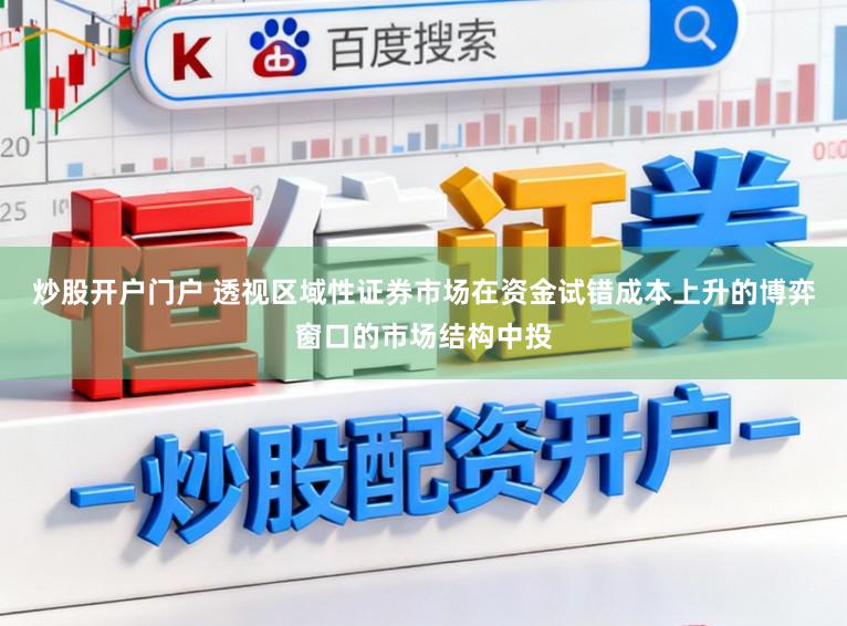 炒股开户门户 透视区域性证券市场在资金试错成本上升的博弈窗口的市场结构中投