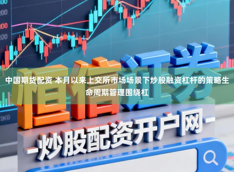 中国期货配资 本月以来上交所市场场景下炒股融资杠杆的策略生命周期管理围绕杠