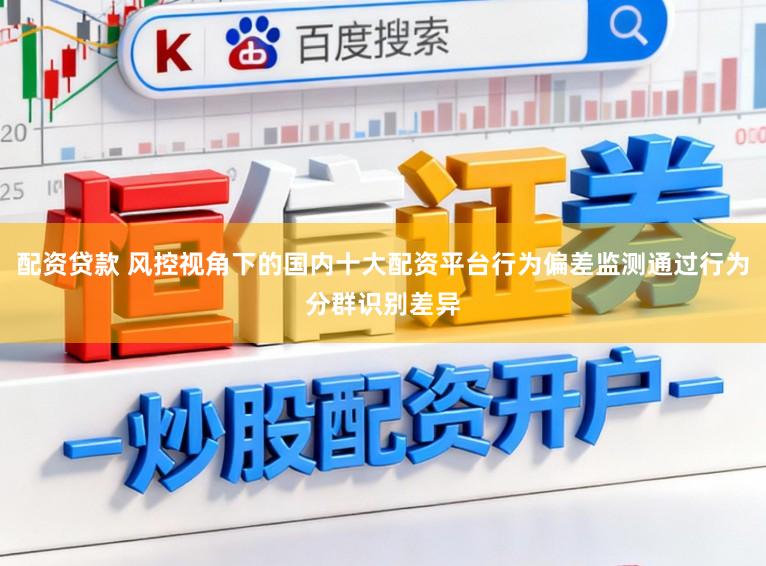 配资贷款 风控视角下的国内十大配资平台行为偏差监测通过行为分群识别差异
