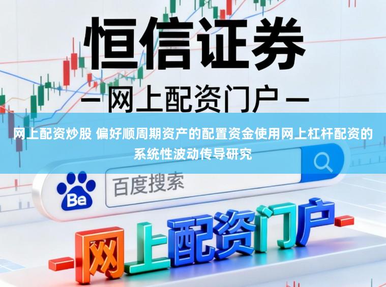 网上配资炒股 偏好顺周期资产的配置资金使用网上杠杆配资的系统性波动传导研究