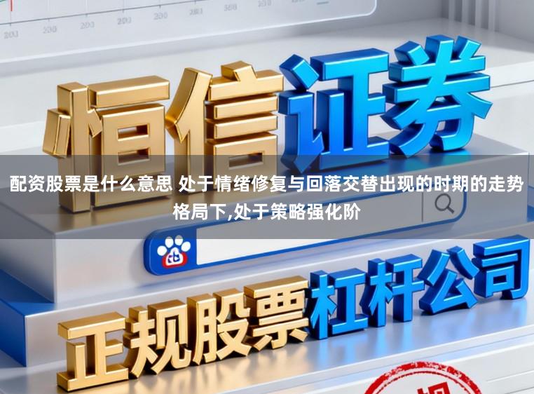 配资股票是什么意思 处于情绪修复与回落交替出现的时期的走势格局下,处于策略强化阶