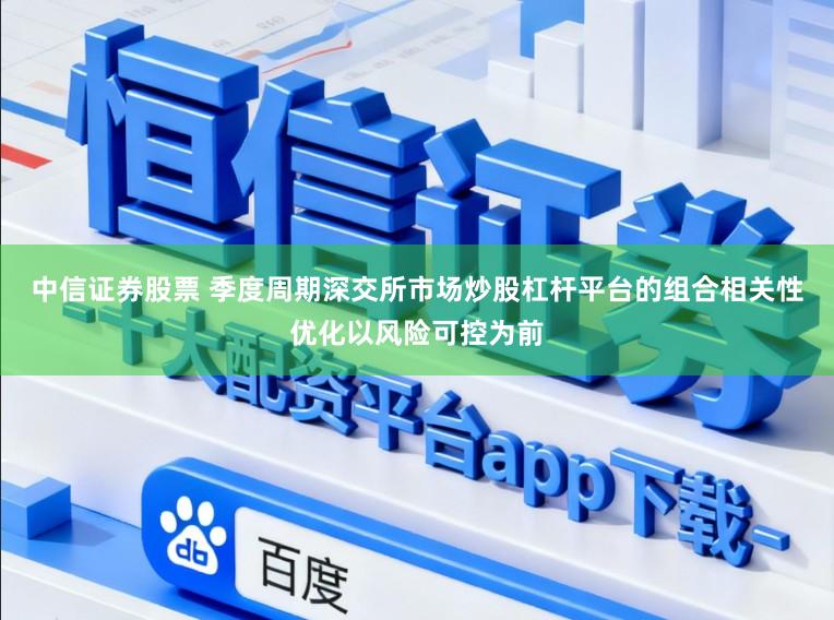中信证券股票 季度周期深交所市场炒股杠杆平台的组合相关性优化以风险可控为前