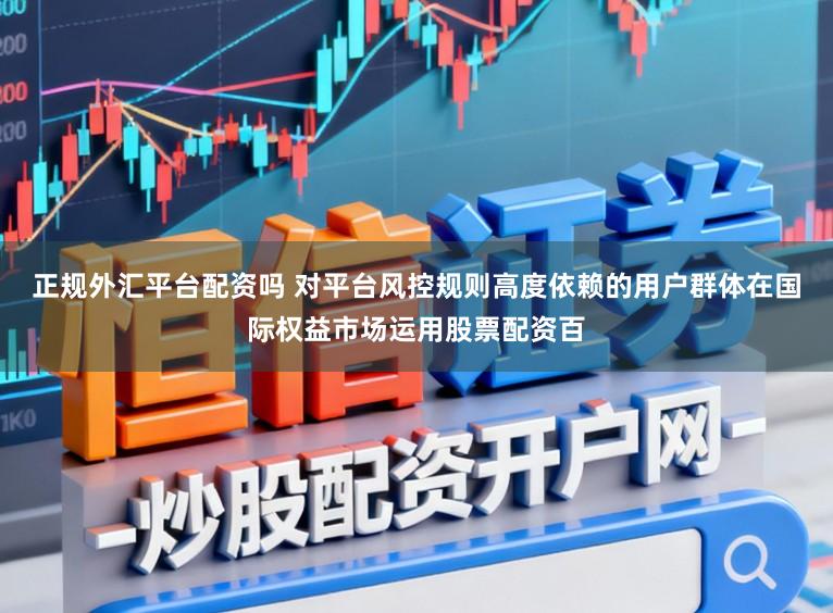 正规外汇平台配资吗 对平台风控规则高度依赖的用户群体在国际权益市场运用股票配资百