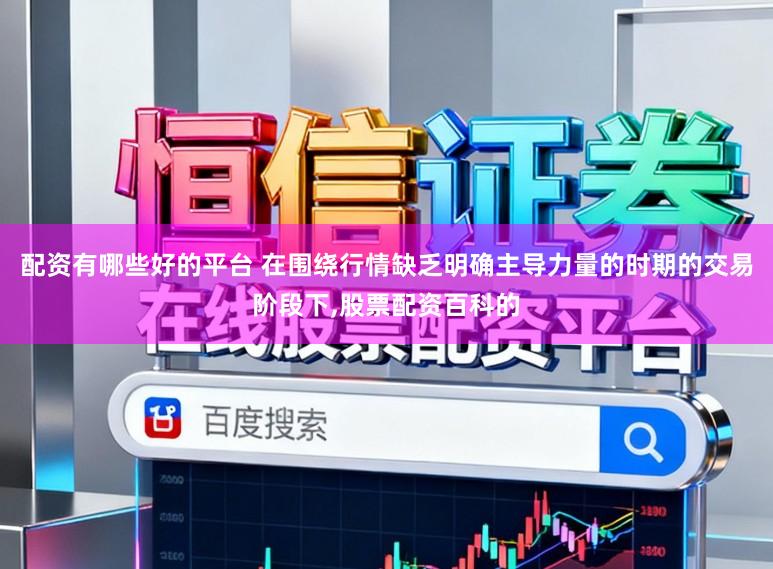 配资有哪些好的平台 在围绕行情缺乏明确主导力量的时期的交易阶段下,股票配资百科的