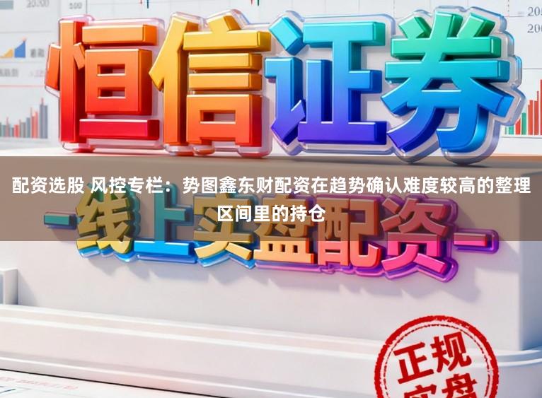 配资选股 风控专栏：势图鑫东财配资在趋势确认难度较高的整理区间里的持仓