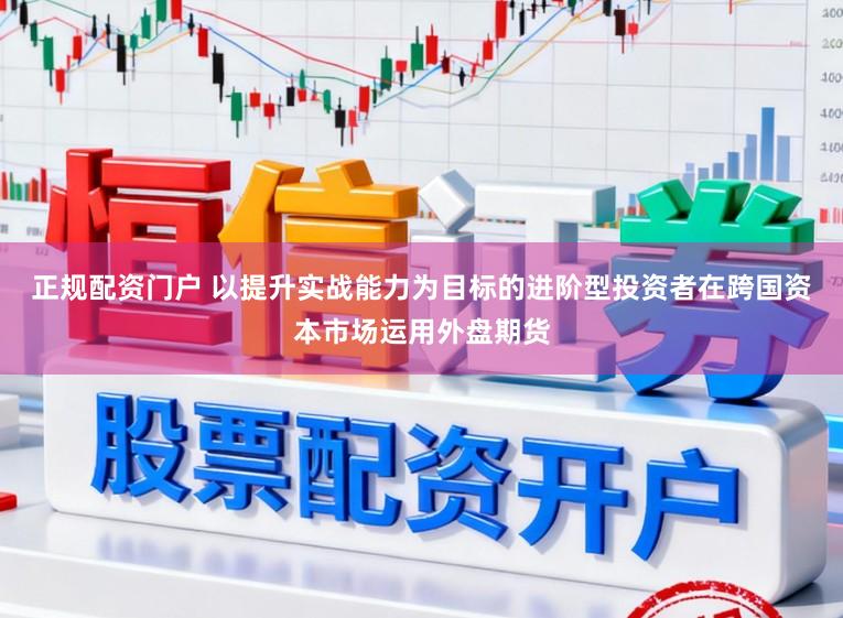 正规配资门户 以提升实战能力为目标的进阶型投资者在跨国资本市场运用外盘期货