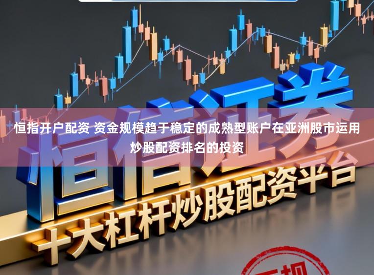 恒指开户配资 资金规模趋于稳定的成熟型账户在亚洲股市运用炒股配资排名的投资