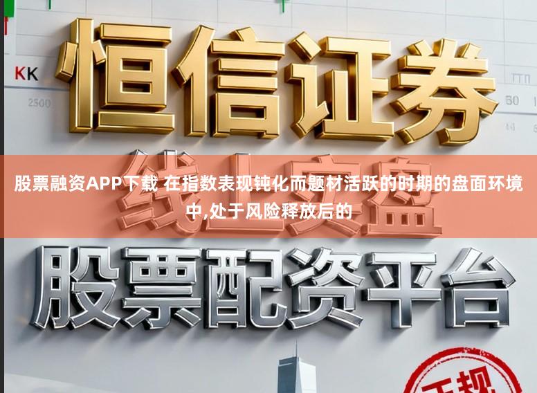 股票融资APP下载 在指数表现钝化而题材活跃的时期的盘面环境中,处于风险释放后的