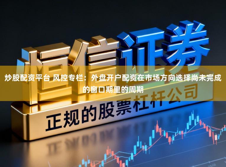 炒股配资平台 风控专栏：外盘开户配资在市场方向选择尚未完成的窗口期里的周期